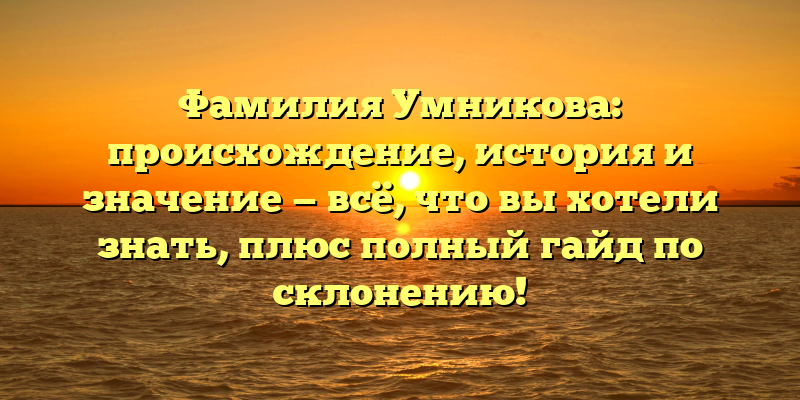 Фамилия Умникова: происхождение, история и значение — всё, что вы хотели знать, плюс полный гайд по склонению!