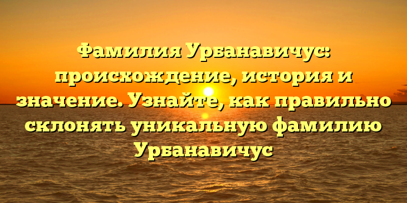 Фамилия Урбанавичус: происхождение, история и значение. Узнайте, как правильно склонять уникальную фамилию Урбанавичус