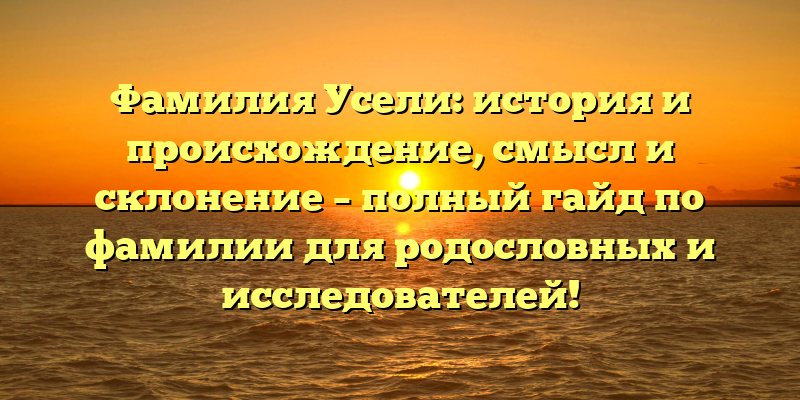 Фамилия Усели: история и происхождение, смысл и склонение – полный гайд по фамилии для родословных и исследователей!