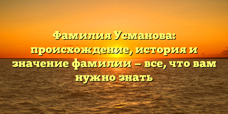 Фамилия Усманова: происхождение, история и значение фамилии — все, что вам нужно знать