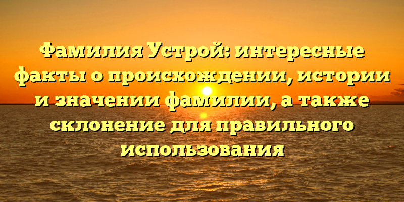 Фамилия Устрой: интересные факты о происхождении, истории и значении фамилии, а также склонение для правильного использования