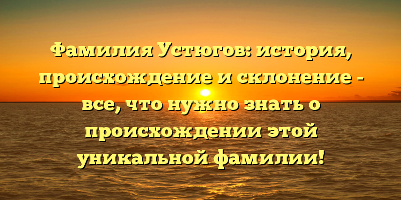 Фамилия Устюгов: история, происхождение и склонение - все, что нужно знать о происхождении этой уникальной фамилии!