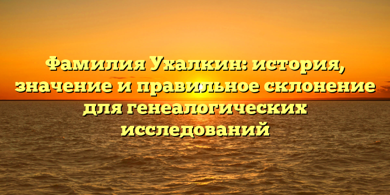 Фамилия Ухалкин: история, значение и правильное склонение для генеалогических исследований