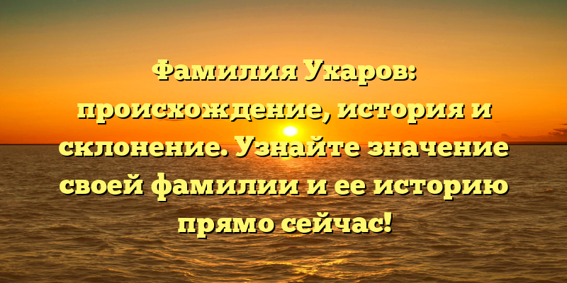 Фамилия Ухаров: происхождение, история и склонение. Узнайте значение своей фамилии и ее историю прямо сейчас!