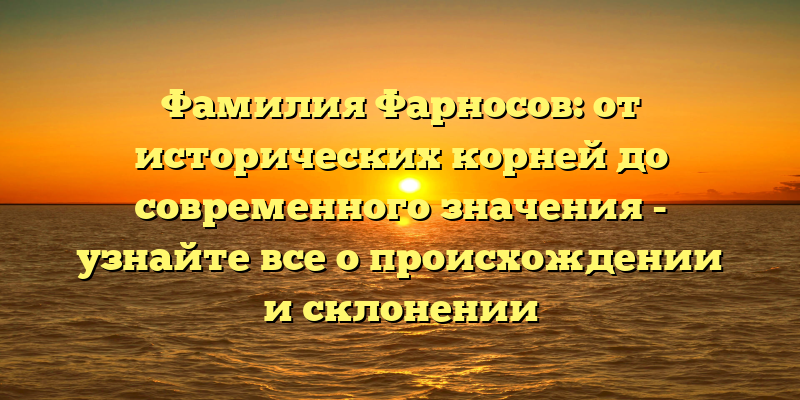 Фамилия Фарносов: от исторических корней до современного значения - узнайте все о происхождении и склонении