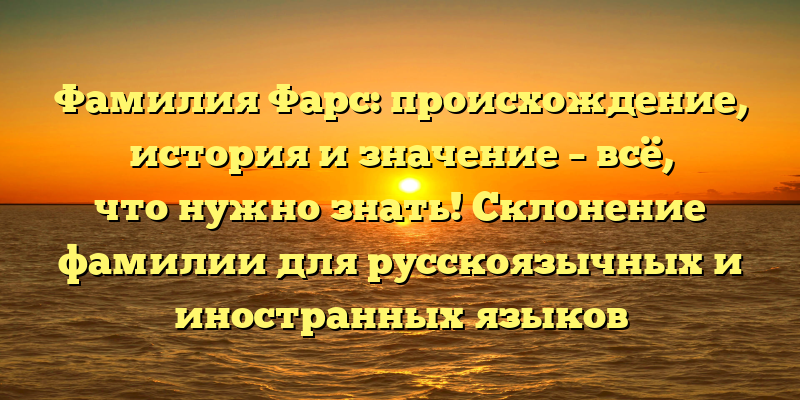 Фамилия Фарс: происхождение, история и значение – всё, что нужно знать! Склонение фамилии для русскоязычных и иностранных языков