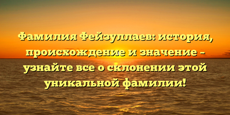 Фамилия Фейзуллаев: история, происхождение и значение – узнайте все о склонении этой уникальной фамилии!