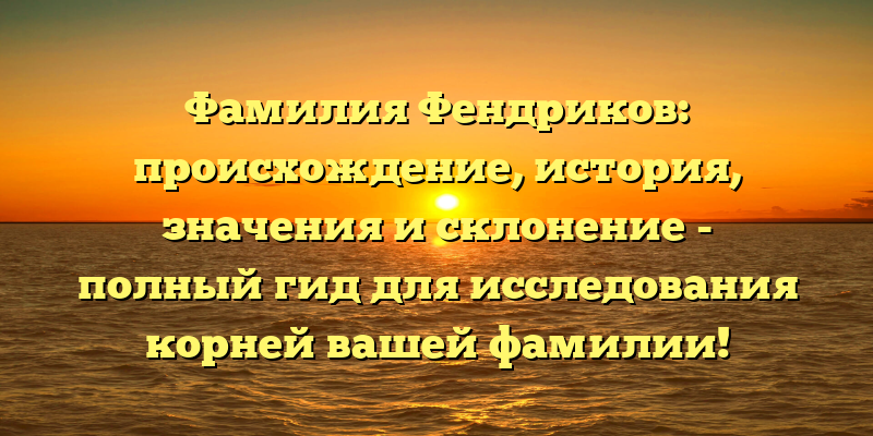 Фамилия Фендриков: происхождение, история, значения и склонение - полный гид для исследования корней вашей фамилии!