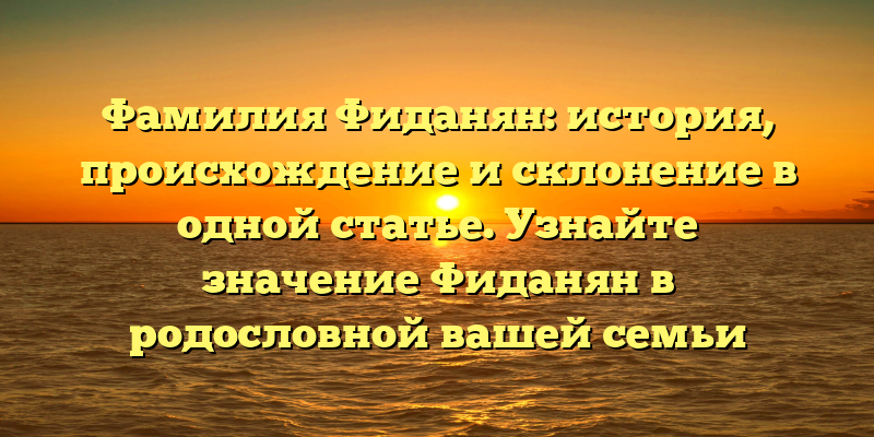 Фамилия Фиданян: история, происхождение и склонение в одной статье. Узнайте значение Фиданян в родословной вашей семьи