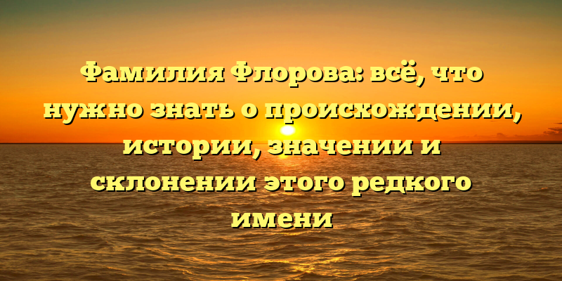 Фамилия Флорова: всё, что нужно знать о происхождении, истории, значении и склонении этого редкого имени
