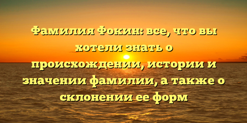 Фамилия Фокин: все, что вы хотели знать о происхождении, истории и значении фамилии, а также о склонении ее форм