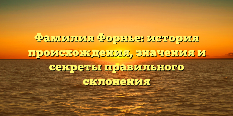 Фамилия Форнье: история происхождения, значения и секреты правильного склонения