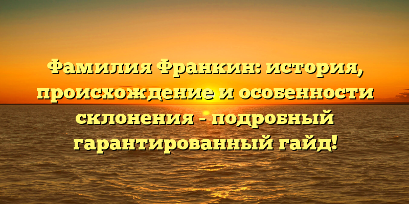 Фамилия Франкин: история, происхождение и особенности склонения - подробный гарантированный гайд!