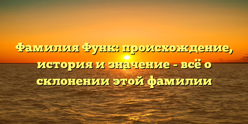 Фамилия Функ: происхождение, история и значение - всё о склонении этой фамилии