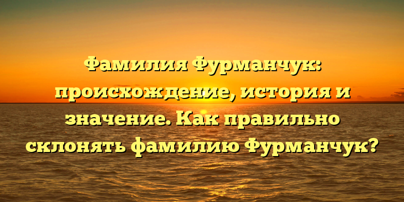Фамилия Фурманчук: происхождение, история и значение. Как правильно склонять фамилию Фурманчук?