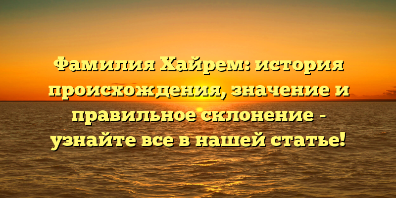 Фамилия Хайрем: история происхождения, значение и правильное склонение - узнайте все в нашей статье!