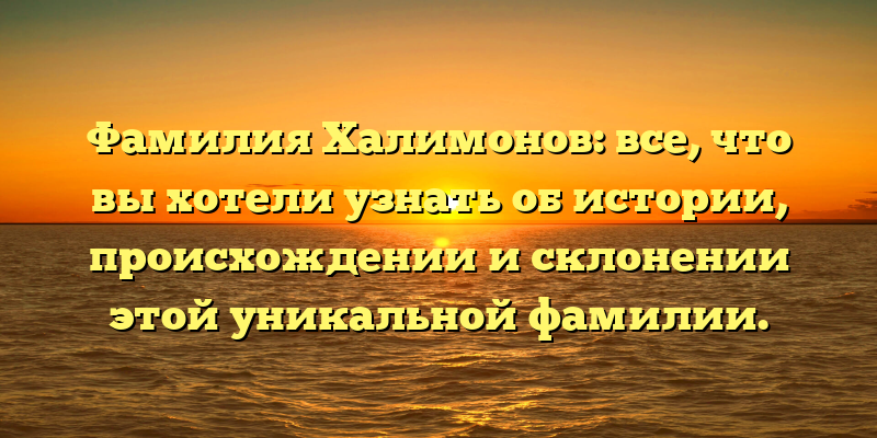 Фамилия Халимонов: все, что вы хотели узнать об истории, происхождении и склонении этой уникальной фамилии.