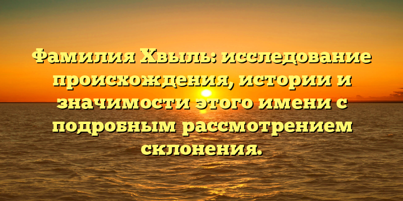 Фамилия Хвыль: исследование происхождения, истории и значимости этого имени с подробным рассмотрением склонения.