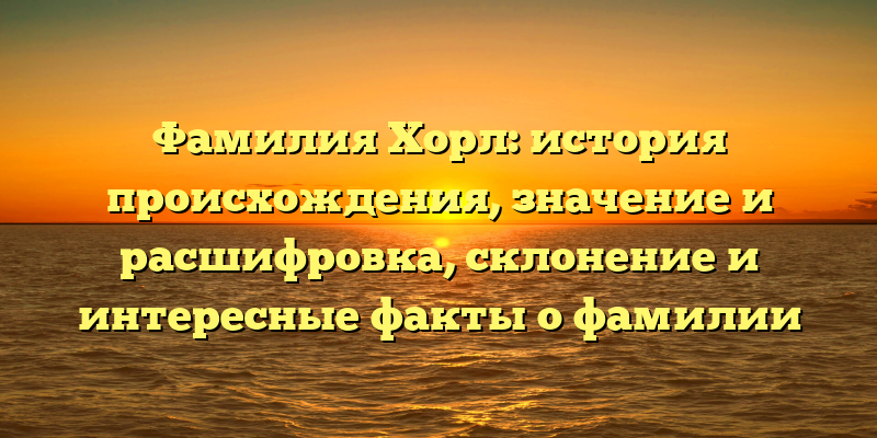 Фамилия Хорл: история происхождения, значение и расшифровка, склонение и интересные факты о фамилии
