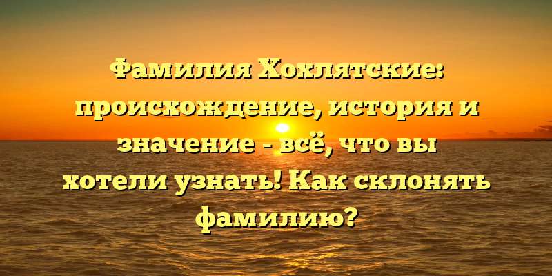 Фамилия Хохлятские: происхождение, история и значение - всё, что вы хотели узнать! Как склонять фамилию?