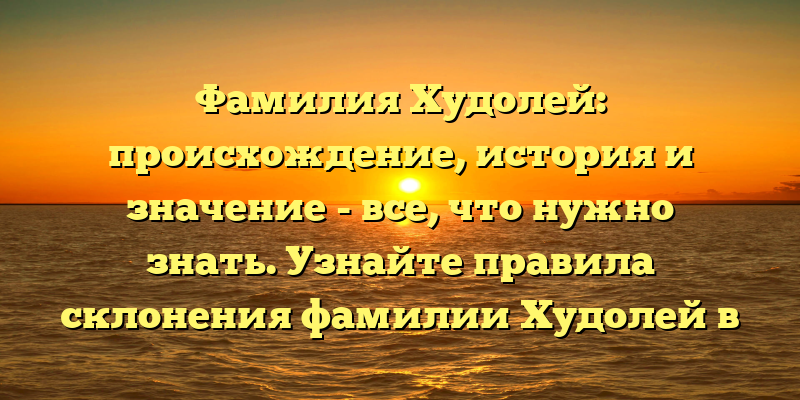 Фамилия Худолей: происхождение, история и значение - все, что нужно знать. Узнайте правила склонения фамилии Худолей в нашей статье.