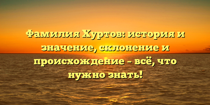 Фамилия Хуртов: история и значение, склонение и происхождение – всё, что нужно знать!