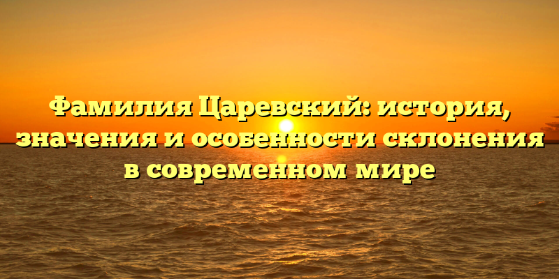 Фамилия Царевский: история, значения и особенности склонения в современном мире