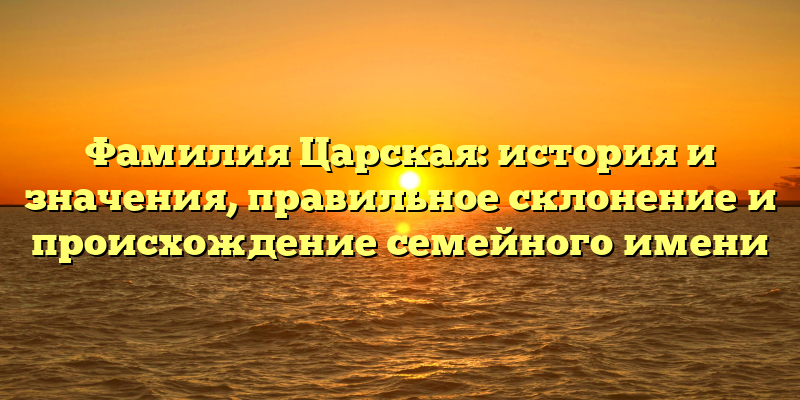 Фамилия Царская: история и значения, правильное склонение и происхождение семейного имени