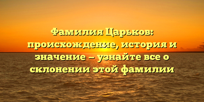 Фамилия Царьков: происхождение, история и значение — узнайте все о склонении этой фамилии