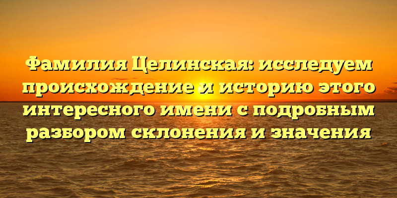 Фамилия Целинская: исследуем происхождение и историю этого интересного имени с подробным разбором склонения и значения