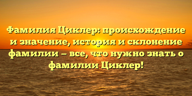 Фамилия Циклер: происхождение и значение, история и склонение фамилии — все, что нужно знать о фамилии Циклер!