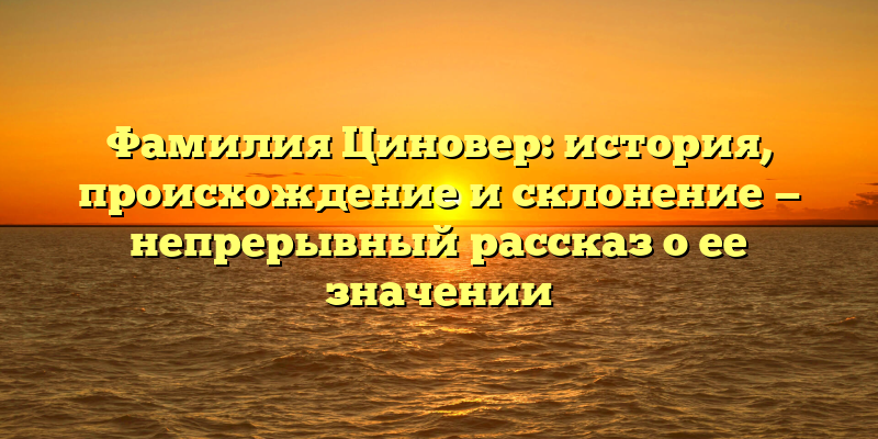 Фамилия Циновер: история, происхождение и склонение — непрерывный рассказ о ее значении