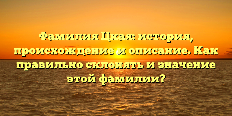 Фамилия Цкая: история, происхождение и описание. Как правильно склонять и значение этой фамилии?