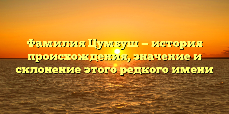 Фамилия Цумбуш — история происхождения, значение и склонение этого редкого имени