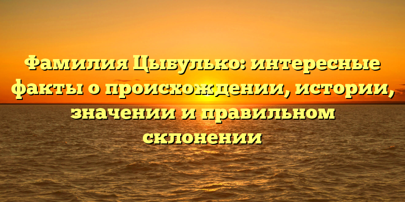 Фамилия Цыбулько: интересные факты о происхождении, истории, значении и правильном склонении