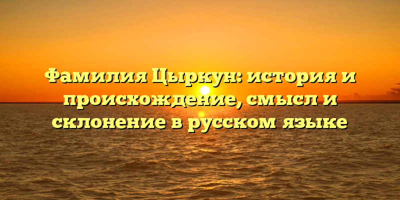 Фамилия Цыркун: история и происхождение, смысл и склонение в русском языке