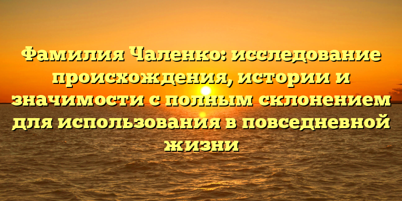 Фамилия Чаленко: исследование происхождения, истории и значимости с полным склонением для использования в повседневной жизни