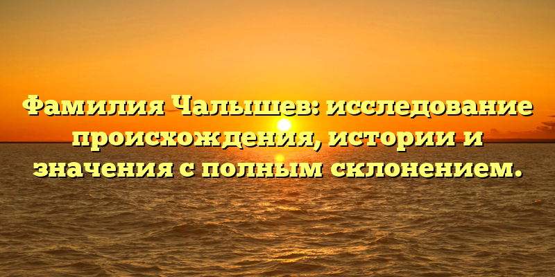 Фамилия Чалышев: исследование происхождения, истории и значения с полным склонением.