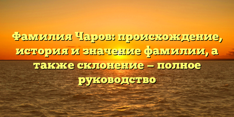 Фамилия Чаров: происхождение, история и значение фамилии, а также склонение — полное руководство