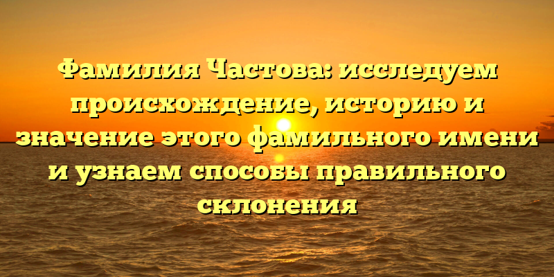 Фамилия Частова: исследуем происхождение, историю и значение этого фамильного имени и узнаем способы правильного склонения