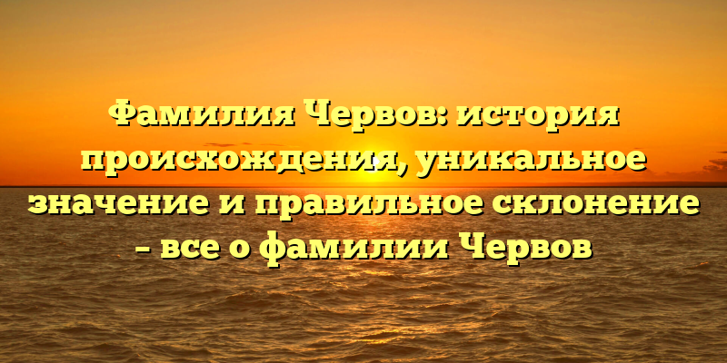 Фамилия Червов: история происхождения, уникальное значение и правильное склонение – все о фамилии Червов