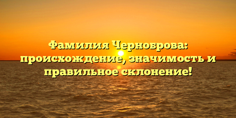 Фамилия Черноброва: происхождение, значимость и правильное склонение!
