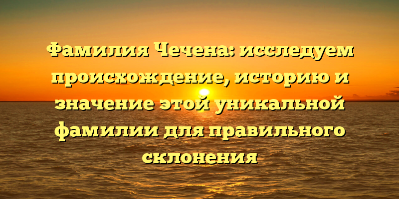 Фамилия Чечена: исследуем происхождение, историю и значение этой уникальной фамилии для правильного склонения