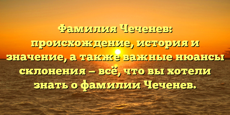 Фамилия Чеченев: происхождение, история и значение, а также важные нюансы склонения — всё, что вы хотели знать о фамилии Чеченев.