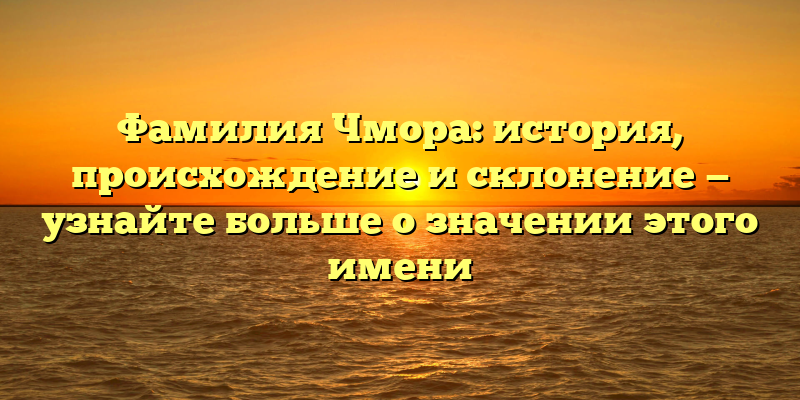 Фамилия Чмора: история, происхождение и склонение — узнайте больше о значении этого имени