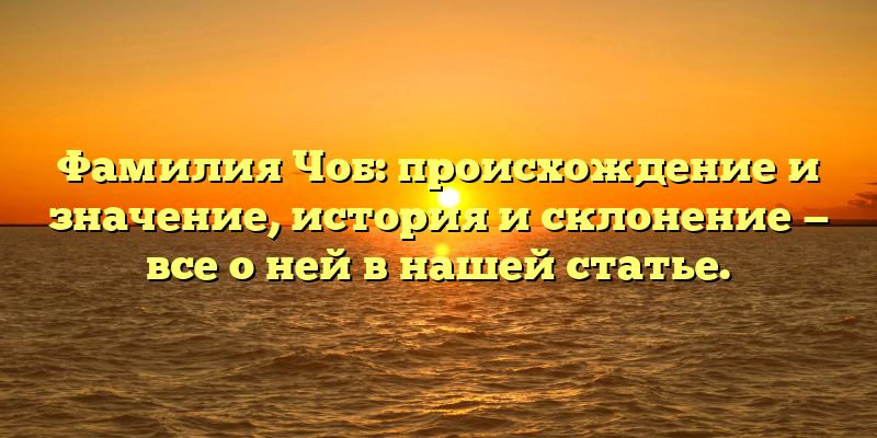 Фамилия Чоб: происхождение и значение, история и склонение — все о ней в нашей статье.