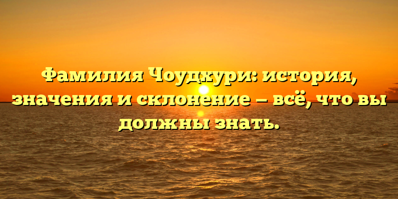 Фамилия Чоудхури: история, значения и склонение — всё, что вы должны знать.