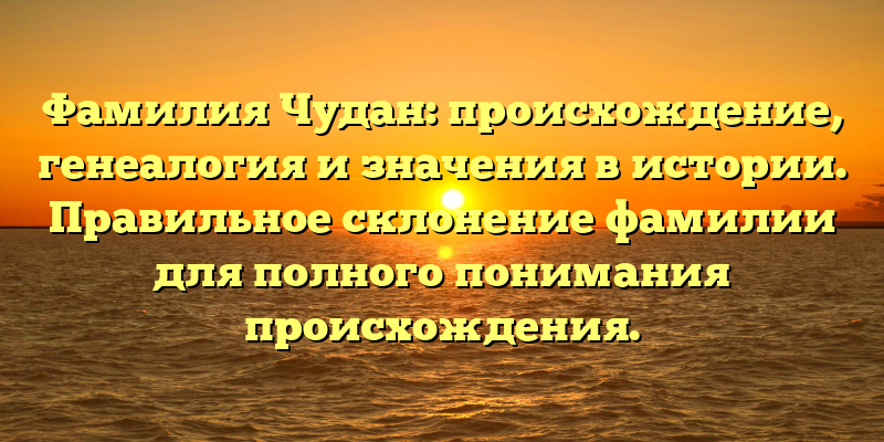 Фамилия Чудан: происхождение, генеалогия и значения в истории. Правильное склонение фамилии для полного понимания происхождения.