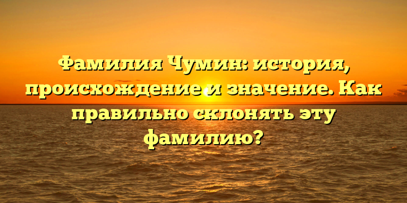 Фамилия Чумин: история, происхождение и значение. Как правильно склонять эту фамилию?