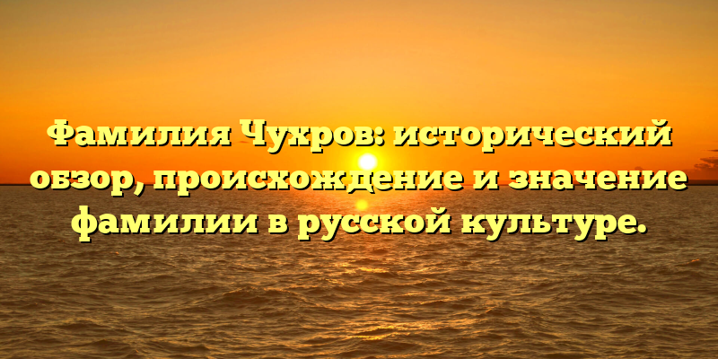 Фамилия Чухров: исторический обзор, происхождение и значение фамилии в русской культуре.